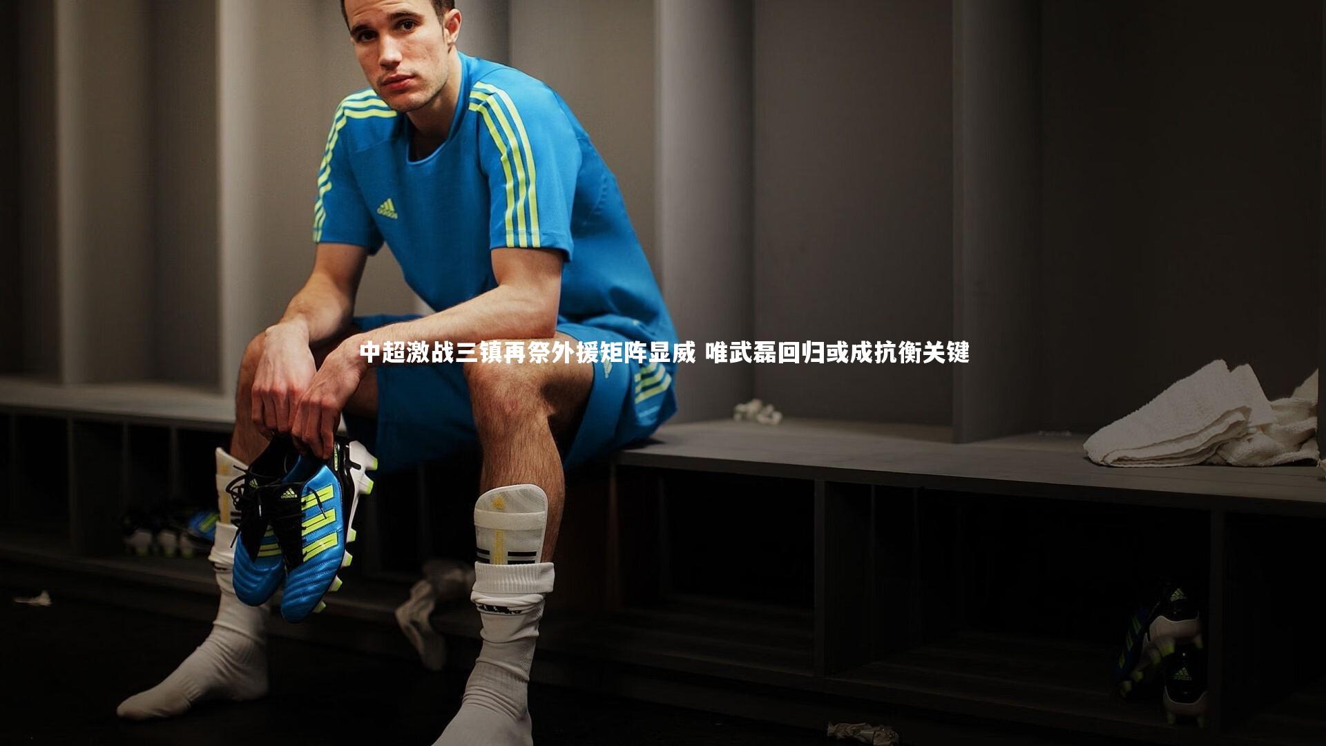 KAIYUN开云-中超激战三镇再祭外援矩阵显威 唯武磊回归或成抗衡关键