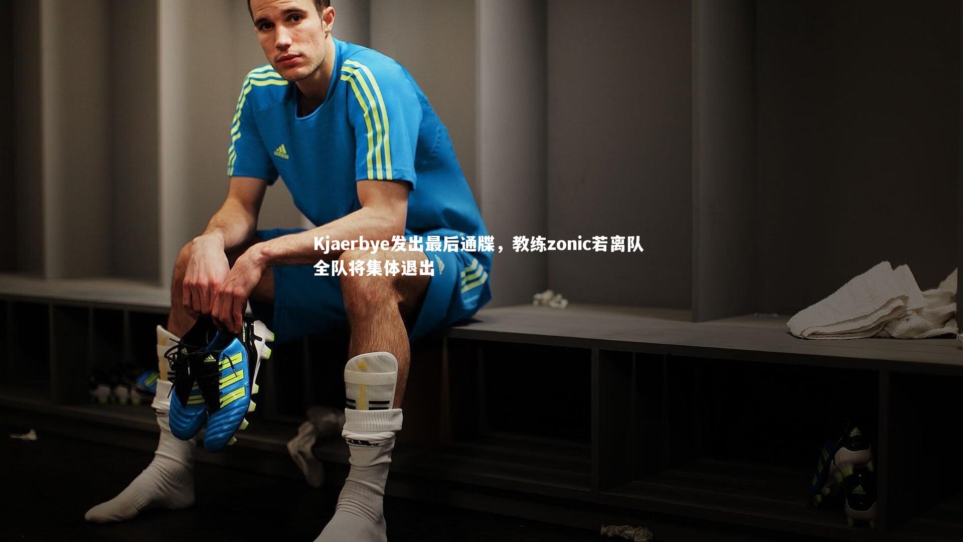 开云体育平台-Kjaerbye发出最后通牒，教练zonic若离队 全队将集体退出