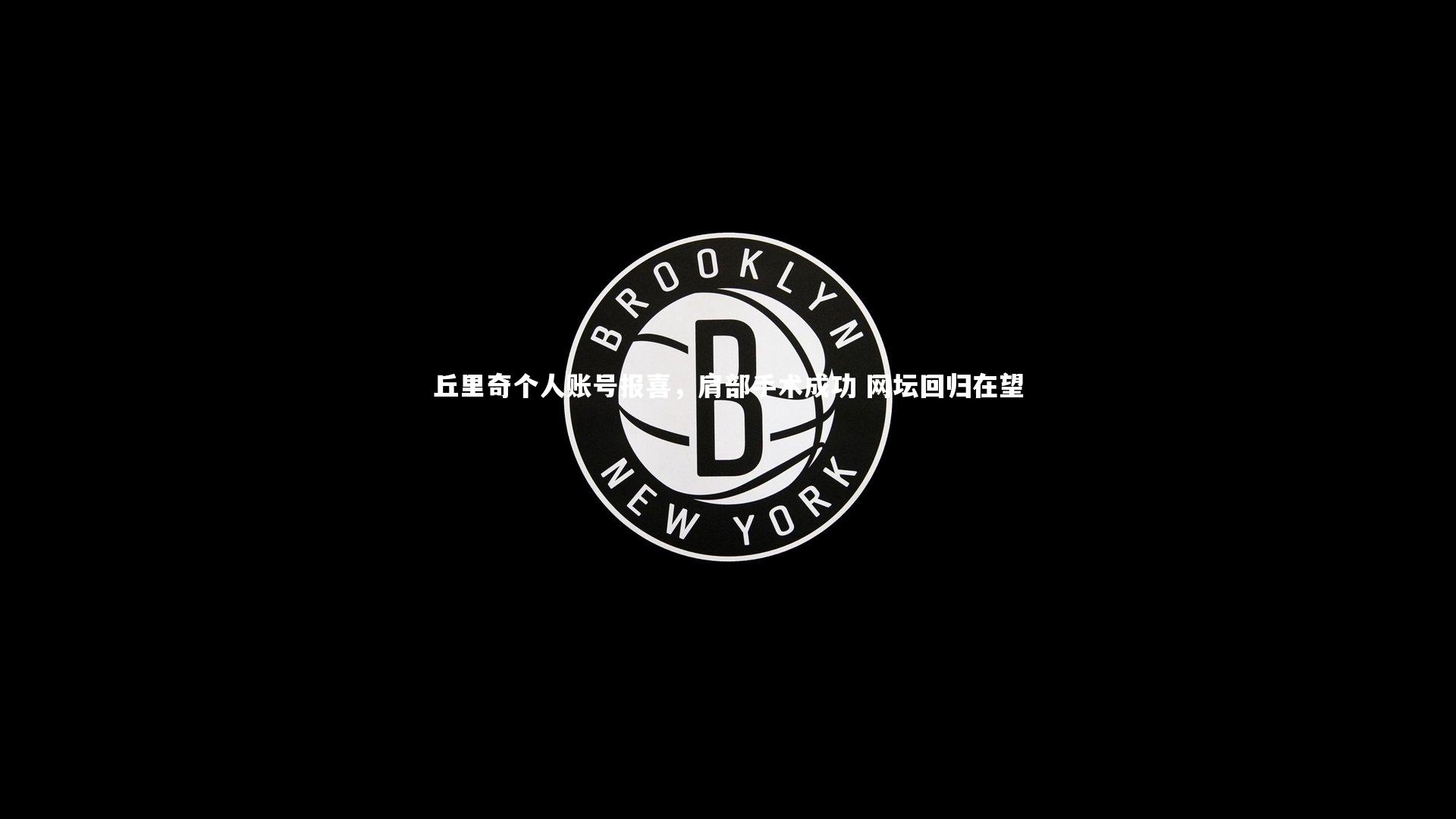 丘里奇个人账号报喜，肩部手术成功 网坛回归在望