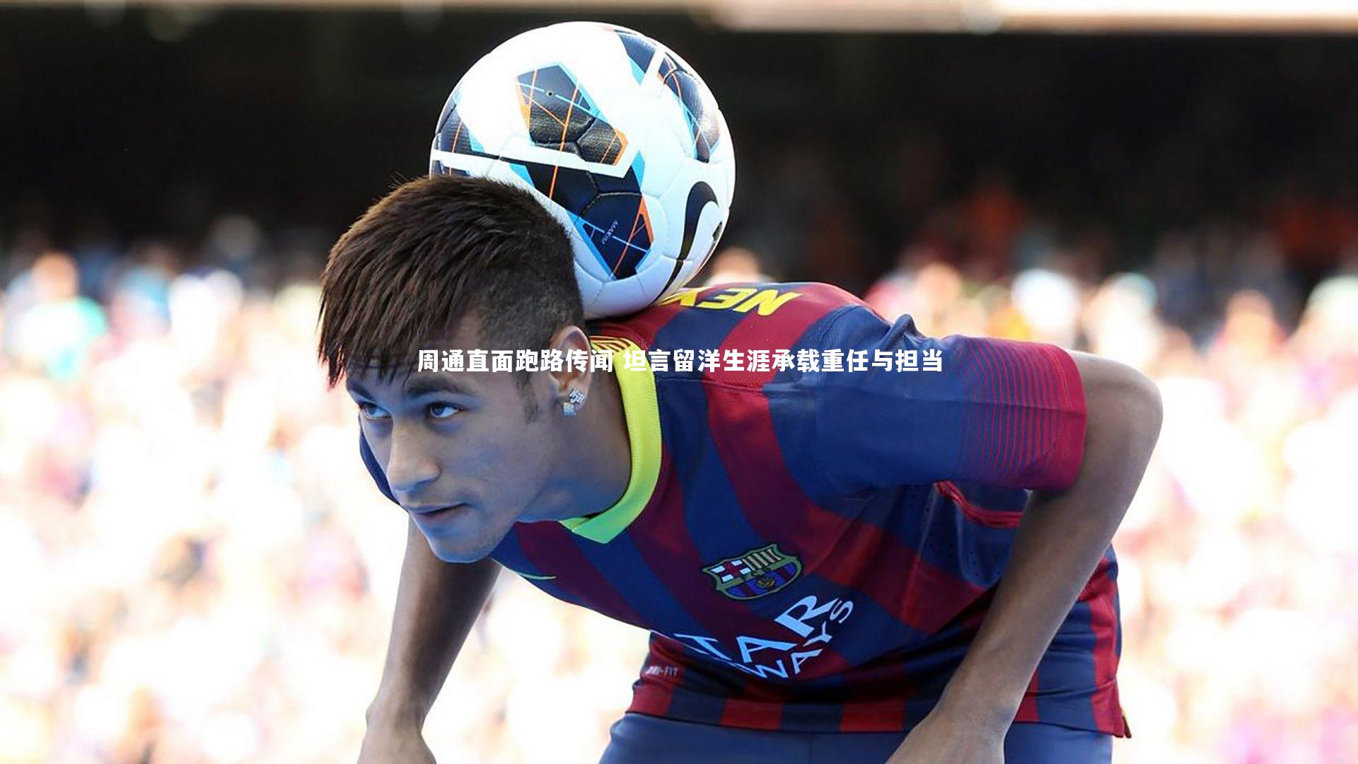 开云体育平台_周通直面跑路传闻 坦言留洋生涯承载重任与担当