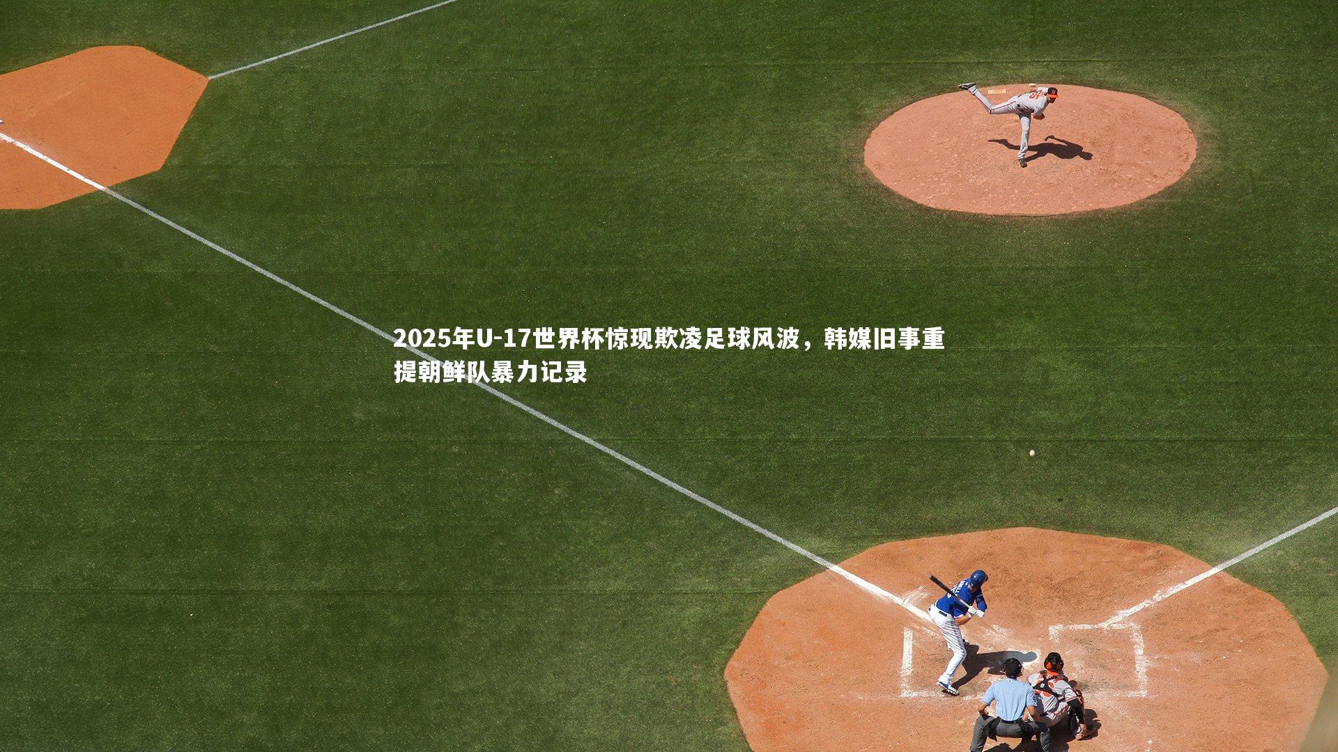 开云体育-2025年U-17世界杯惊现欺凌足球风波，韩媒旧事重提朝鲜队暴力记录